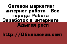 Сетевой маркетинг. интернет работа - Все города Работа » Заработок в интернете   . Адыгея респ.